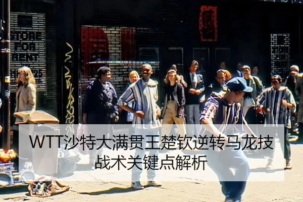 WTT沙特大满贯王楚钦逆转马龙技战术关键点解析
