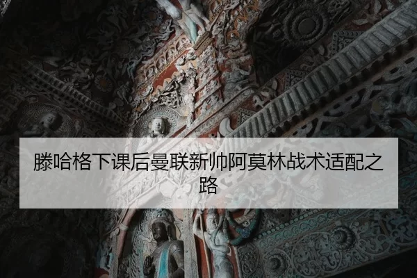 滕哈格下课后曼联新帅阿莫林战术适配之路