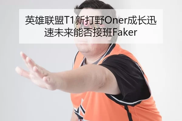 英雄联盟T1新打野Oner成长迅速未来能否接班Faker