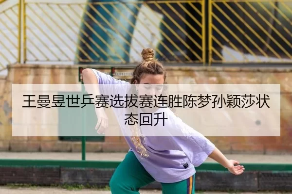 王曼昱世乒赛选拔赛连胜陈梦孙颖莎状态回升