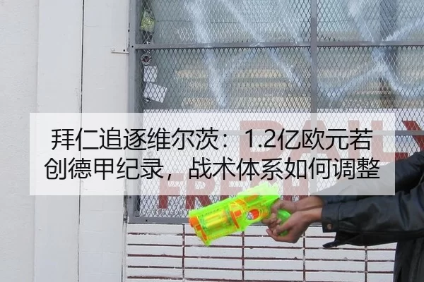 拜仁追逐维尔茨：1.2亿欧元若创德甲纪录，战术体系如何调整