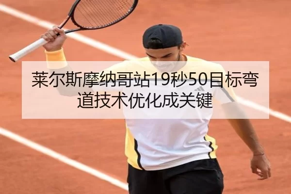 莱尔斯摩纳哥站19秒50目标弯道技术优化成关键