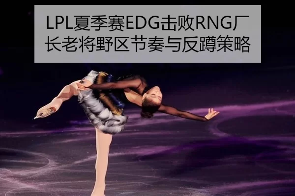 LPL夏季赛EDG击败RNG厂长老将野区节奏与反蹲策略