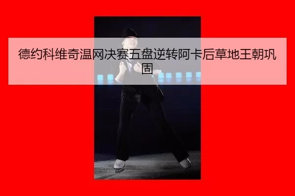 德约科维奇温网决赛五盘逆转阿卡后草地王朝巩固